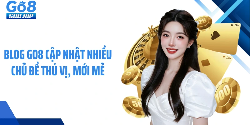 Blog GO8 cập nhật nhiều chủ đề thú vị, mới mẻ