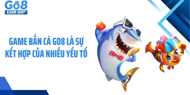 Game bắn cá GO8 là sự kết hợp của nhiều yếu tố